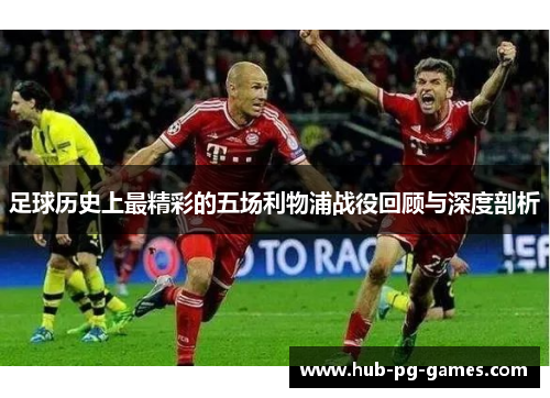 足球历史上最精彩的五场利物浦战役回顾与深度剖析