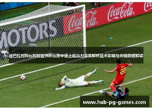 迪巴拉对阵比利时亚洲杯比赛中场上统治力深度解析战术影响与关键数据解读