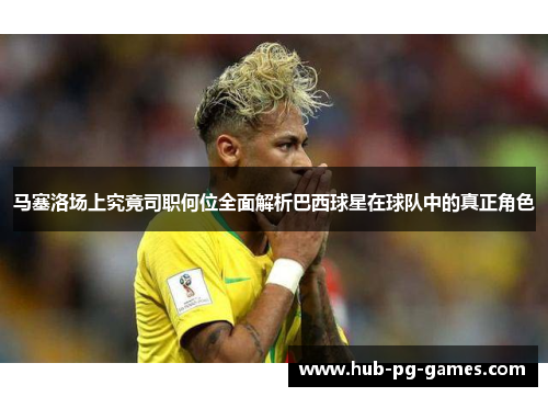 马塞洛场上究竟司职何位全面解析巴西球星在球队中的真正角色